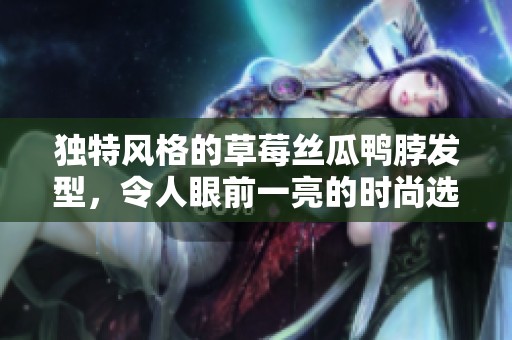 独特风格的草莓丝瓜鸭脖发型，令人眼前一亮的时尚选择