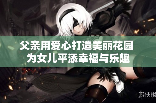 父亲用爱心打造美丽花园 为女儿平添幸福与乐趣