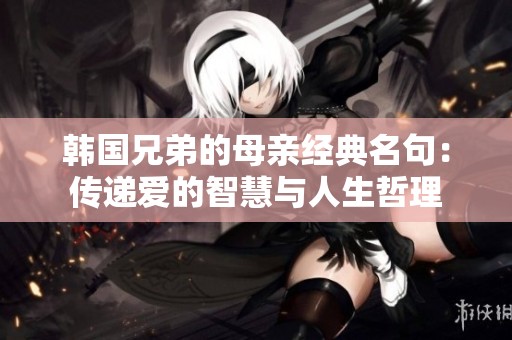 韩国兄弟的母亲经典名句：传递爱的智慧与人生哲理