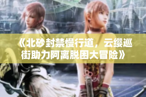 《北砂封禁慢行道，云缨巡街助力阿离脱困大冒险》
