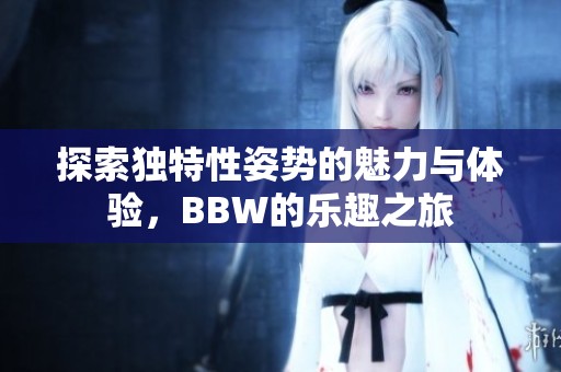 探索独特性姿势的魅力与体验，BBW的乐趣之旅