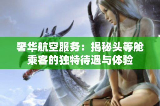 奢华航空服务：揭秘头等舱乘客的独特待遇与体验