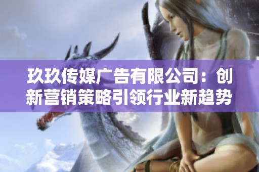 玖玖传媒广告有限公司：创新营销策略引领行业新趋势