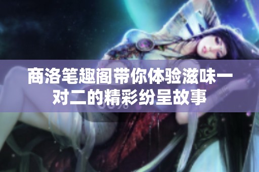 商洛笔趣阁带你体验滋味一对二的精彩纷呈故事