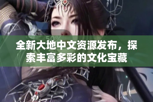 全新大地中文资源发布，探索丰富多彩的文化宝藏