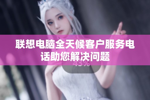 联想电脑全天候客户服务电话助您解决问题
