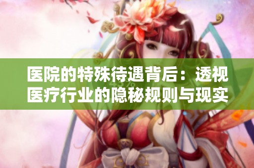 医院的特殊待遇背后：透视医疗行业的隐秘规则与现实挑战