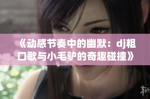 《动感节奏中的幽默：dj粗口歌与小毛驴的奇趣碰撞》