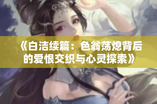 《白洁续篇：色翁荡熄背后的爱恨交织与心灵探索》