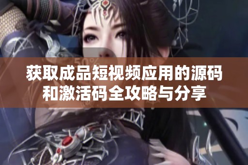 获取成品短视频应用的源码和激活码全攻略与分享