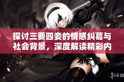 探讨三要四妾的情感纠葛与社会背景，深度解读精彩内容