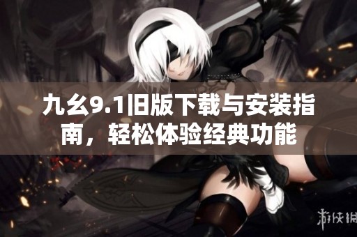 九幺9.1旧版下载与安装指南，轻松体验经典功能