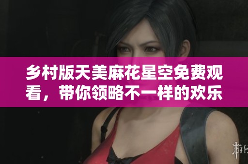 乡村版天美麻花星空免费观看，带你领略不一样的欢乐体验
