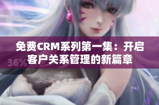 免费CRM系列第一集：开启客户关系管理的新篇章