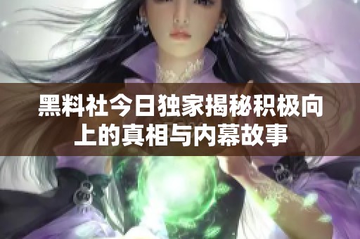 黑料社今日独家揭秘积极向上的真相与内幕故事