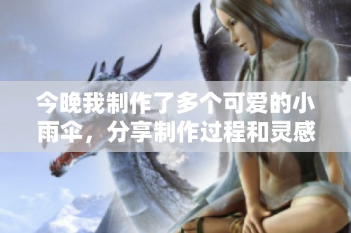 今晚我制作了多个可爱的小雨伞，分享制作过程和灵感