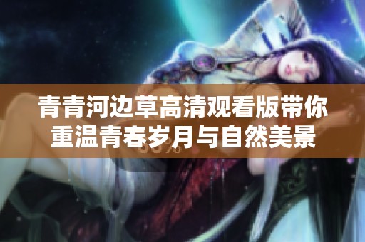 青青河边草高清观看版带你重温青春岁月与自然美景