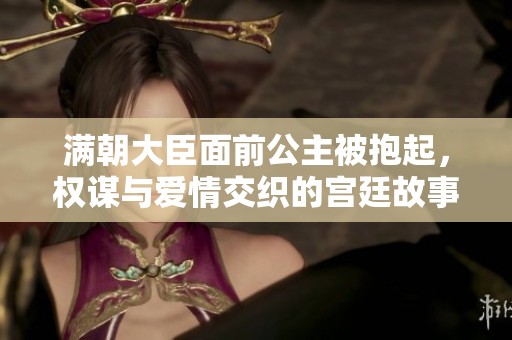 满朝大臣面前公主被抱起，权谋与爱情交织的宫廷故事
