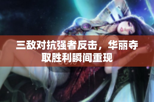 三敌对抗强者反击，华丽夺取胜利瞬间重现
