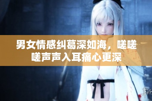 男女情感纠葛深如海，嗟嗟嗟声声入耳痛心更深