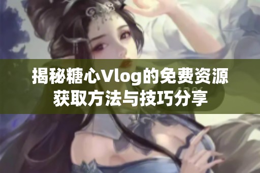 揭秘糖心Vlog的免费资源获取方法与技巧分享