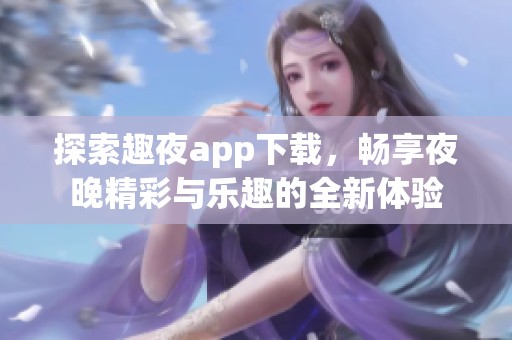 探索趣夜app下载，畅享夜晚精彩与乐趣的全新体验