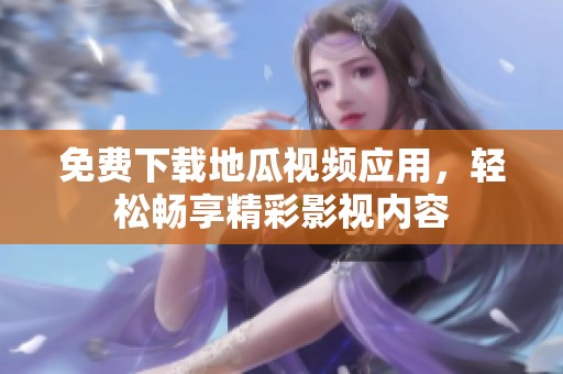 免费下载地瓜视频应用，轻松畅享精彩影视内容