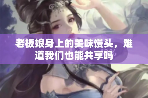 老板娘身上的美味馒头，难道我们也能共享吗