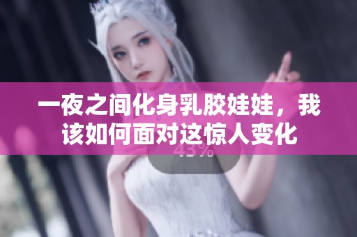 一夜之间化身乳胶娃娃，我该如何面对这惊人变化