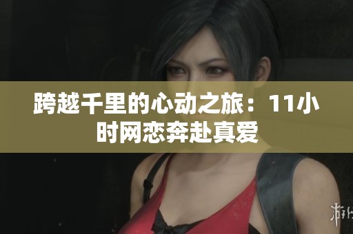 跨越千里的心动之旅：11小时网恋奔赴真爱