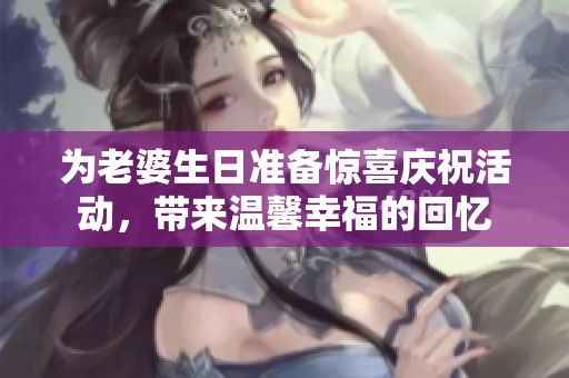 为老婆生日准备惊喜庆祝活动，带来温馨幸福的回忆