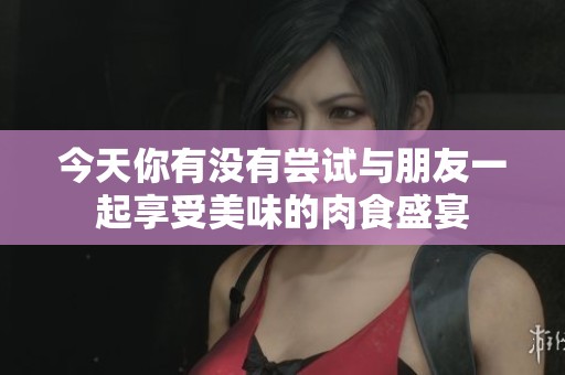 今天你有没有尝试与朋友一起享受美味的肉食盛宴