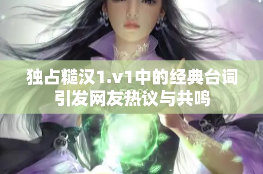 独占糙汉1.v1中的经典台词引发网友热议与共鸣