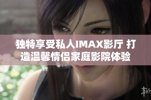 独特享受私人IMAX影厅 打造温馨情侣家庭影院体验