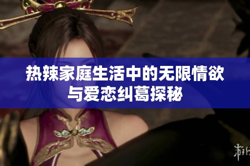 热辣家庭生活中的无限情欲与爱恋纠葛探秘