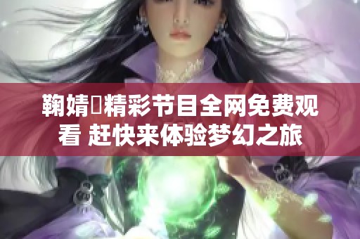 鞠婧祎精彩节目全网免费观看 赶快来体验梦幻之旅