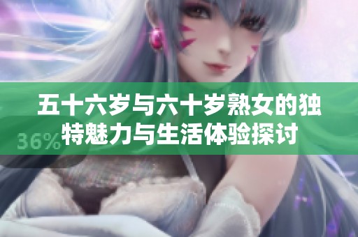 五十六岁与六十岁熟女的独特魅力与生活体验探讨