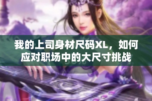 我的上司身材尺码XL，如何应对职场中的大尺寸挑战