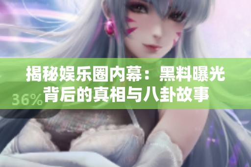 揭秘娱乐圈内幕：黑料曝光背后的真相与八卦故事