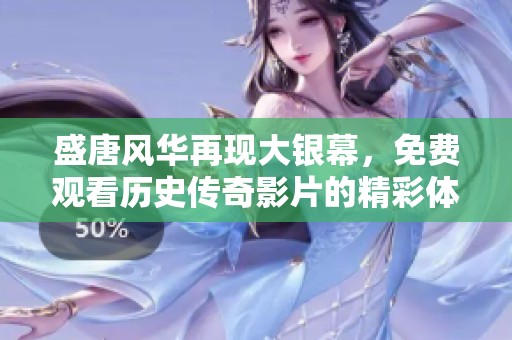 盛唐风华再现大银幕，免费观看历史传奇影片的精彩体验