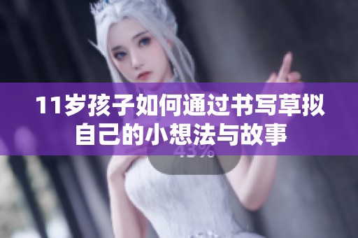 11岁孩子如何通过书写草拟自己的小想法与故事