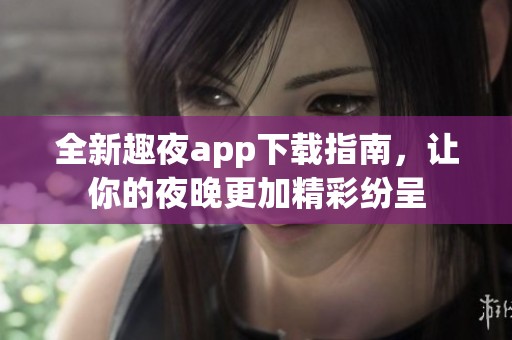 全新趣夜app下载指南，让你的夜晚更加精彩纷呈