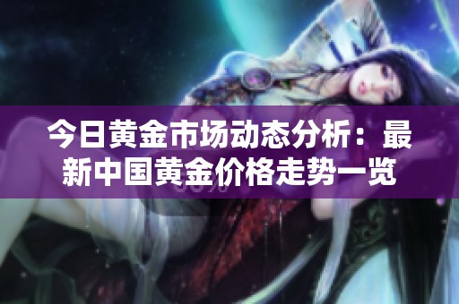 今日黄金市场动态分析：最新中国黄金价格走势一览