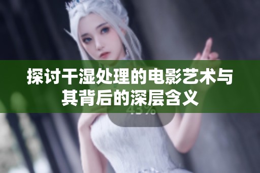 探讨干湿处理的电影艺术与其背后的深层含义