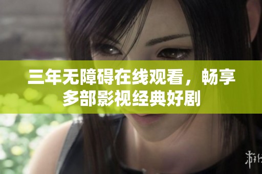 三年无障碍在线观看，畅享多部影视经典好剧