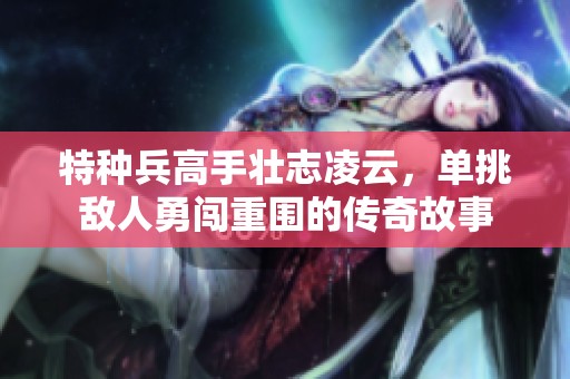 特种兵高手壮志凌云，单挑敌人勇闯重围的传奇故事