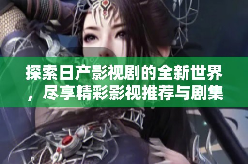 探索日产影视剧的全新世界，尽享精彩影视推荐与剧集大全