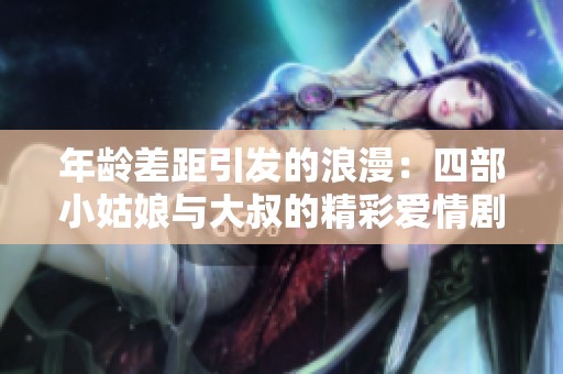 年龄差距引发的浪漫：四部小姑娘与大叔的精彩爱情剧推荐
