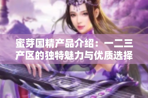 蜜芽国精产品介绍：一二三产区的独特魅力与优质选择解析