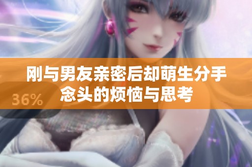 刚与男友亲密后却萌生分手念头的烦恼与思考